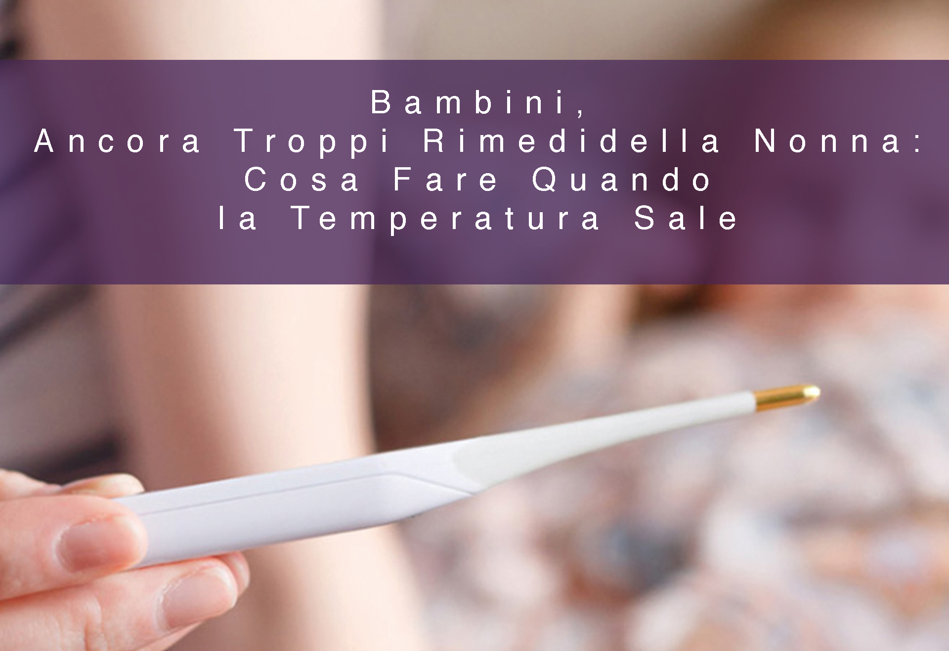 Bambini, Ancora Troppi Rimedidella Nonna: Cosa Fare Quando la Temperatura Sale