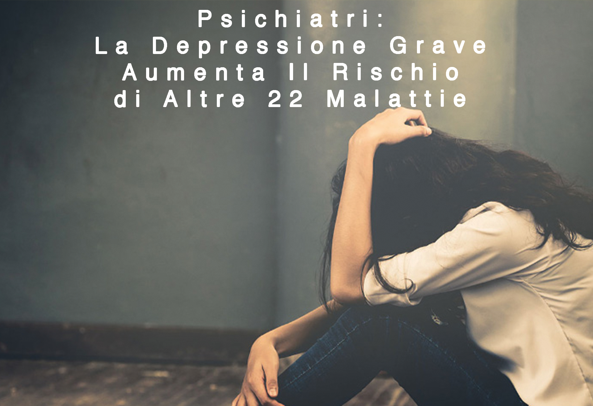 PSICHIATRI: LA DEPRESSIONE GRAVE AUMENTA IL RISCHIO DI ALTRE 22 MALATTIE