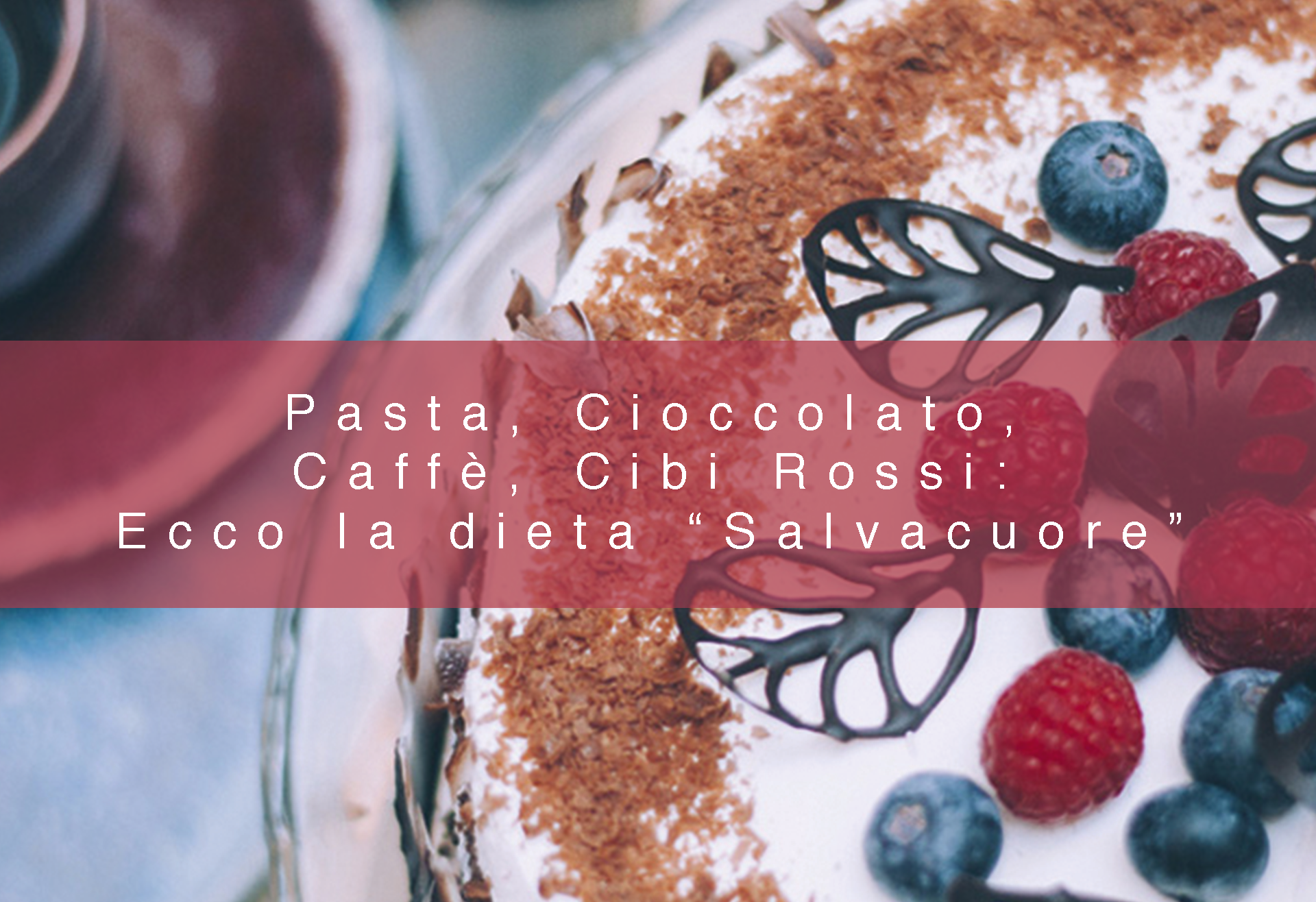 PASTA,CIOCCOLATO, CAFFÈ, CIBI ROSSI: ECCO LA DIETA “SALVACUORE”!